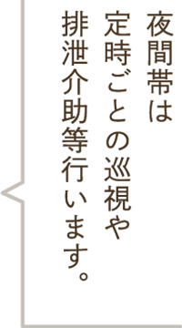 夜間帯は定時ごとの巡視や排泄介助等行います。